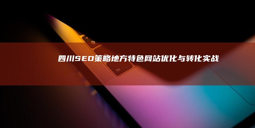 四川SEO策略：地方特色网站优化与转化实战指南